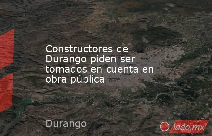 Constructores de Durango piden ser tomados en cuenta en obra pública. Noticias en tiempo real
