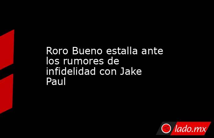 Roro Bueno estalla ante los rumores de infidelidad con Jake Paul. Noticias en tiempo real