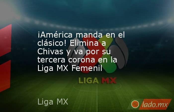 ¡América manda en el clásico! Elimina a Chivas y va por su tercera corona en la Liga MX Femenil. Noticias en tiempo real