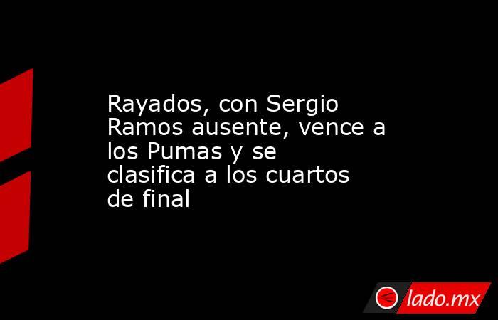 Rayados, con Sergio Ramos ausente, vence a los Pumas y se clasifica a los cuartos de final. Noticias en tiempo real