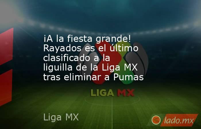 ¡A la fiesta grande! Rayados es el último clasificado a la liguilla de la Liga MX tras eliminar a Pumas. Noticias en tiempo real