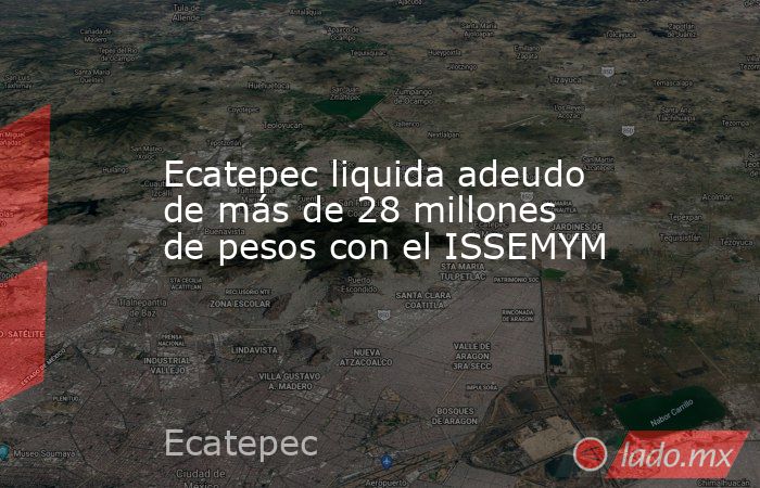 Ecatepec liquida adeudo de más de 28 millones de pesos con el ISSEMYM. Noticias en tiempo real
