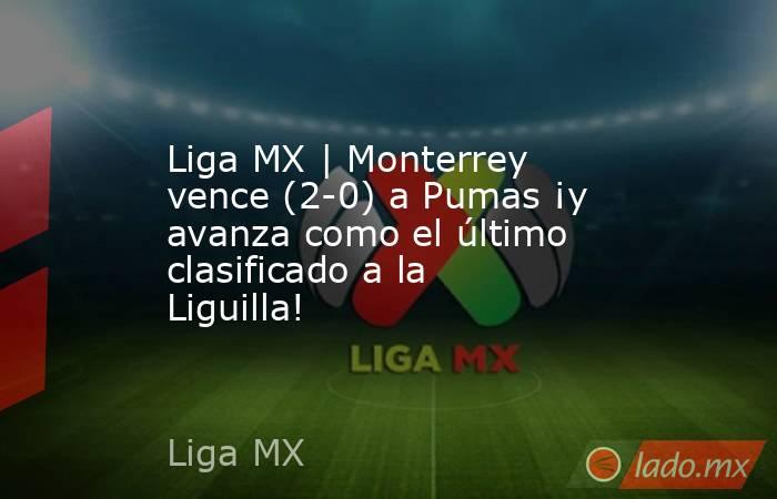 Liga MX | Monterrey vence (2-0) a Pumas ¡y avanza como el último clasificado a la Liguilla!. Noticias en tiempo real