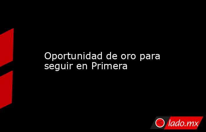                                                                Oportunidad de oro para seguir en Primera                                                           . Noticias en tiempo real