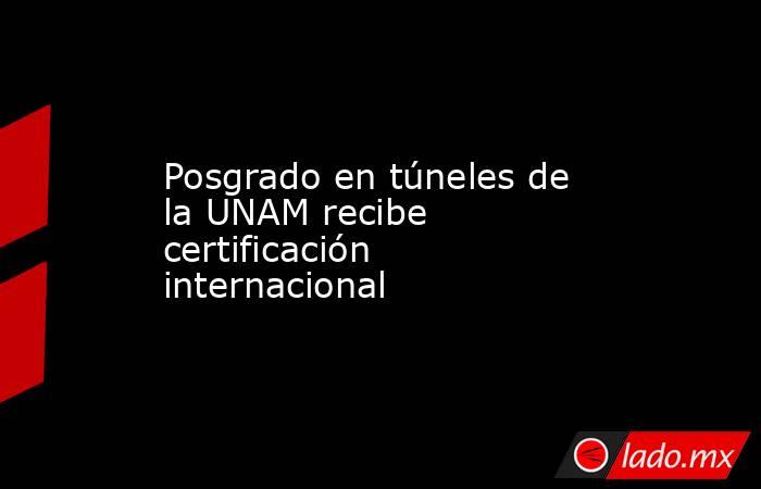 Posgrado en túneles de la UNAM recibe certificación internacional. Noticias en tiempo real