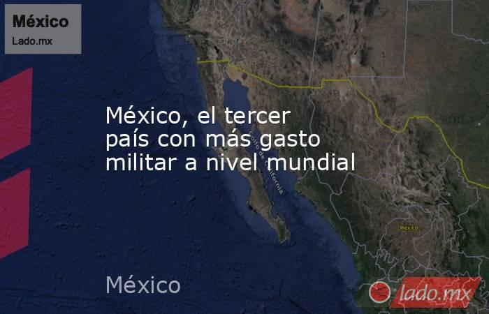 México, el tercer país con más gasto militar a nivel mundial. Noticias en tiempo real