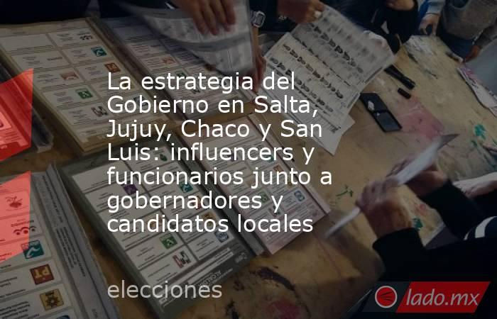 La estrategia del Gobierno en Salta, Jujuy, Chaco y San Luis: influencers y funcionarios junto a gobernadores y candidatos locales . Noticias en tiempo real