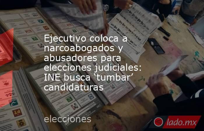Ejecutivo coloca a narcoabogados y abusadores para elecciones judiciales: INE busca ‘tumbar’ candidaturas. Noticias en tiempo real