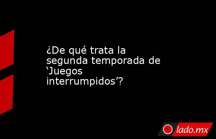 ¿De qué trata la segunda temporada de ‘Juegos interrumpidos’?. Noticias en tiempo real