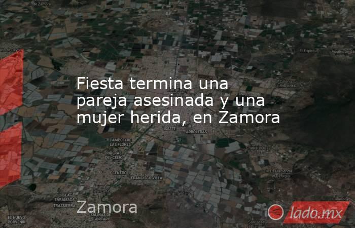 Fiesta termina una pareja asesinada y una mujer herida, en Zamora. Noticias en tiempo real