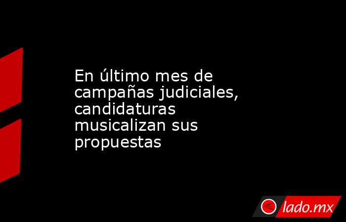 En último mes de campañas judiciales, candidaturas musicalizan sus propuestas. Noticias en tiempo real
