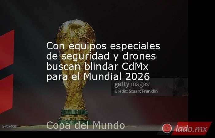 Con equipos especiales de seguridad y drones buscan blindar CdMx para el Mundial 2026. Noticias en tiempo real