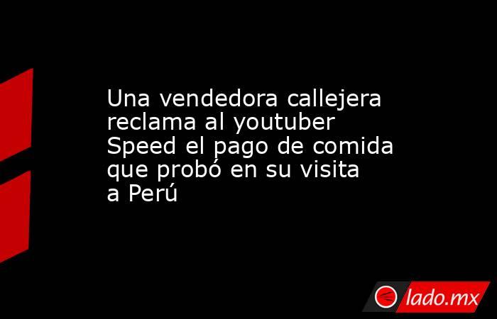 Una vendedora callejera reclama al youtuber Speed el pago de comida que probó en su visita a Perú. Noticias en tiempo real