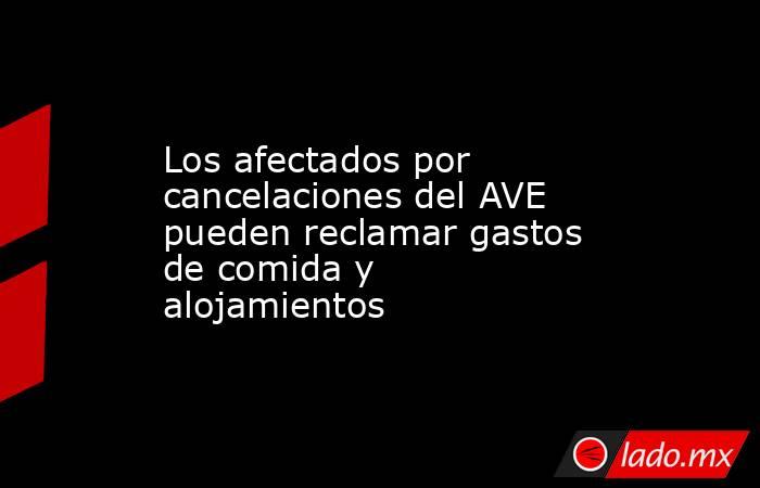 Los afectados por cancelaciones del AVE pueden reclamar gastos de comida y alojamientos. Noticias en tiempo real