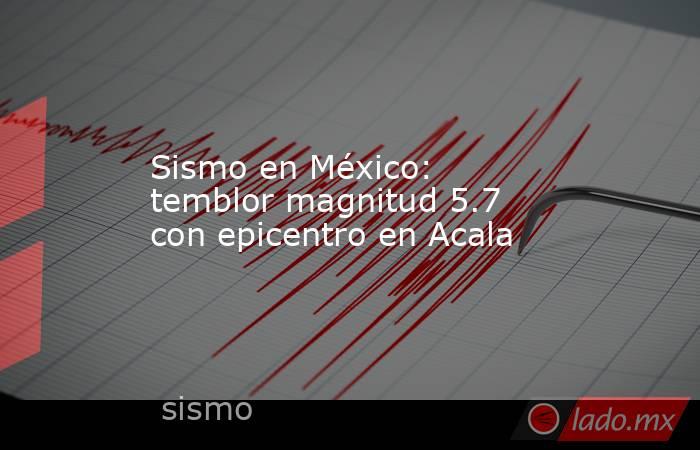 Sismo en México: temblor magnitud 5.7 con epicentro en Acala. Noticias en tiempo real