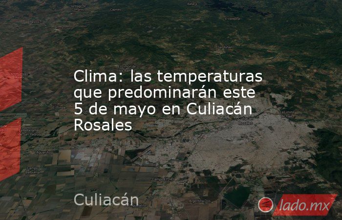 Clima: las temperaturas que predominarán este 5 de mayo en Culiacán Rosales. Noticias en tiempo real