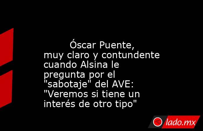                                                                                                         Óscar Puente, muy claro y contundente cuando Alsina le pregunta por el 