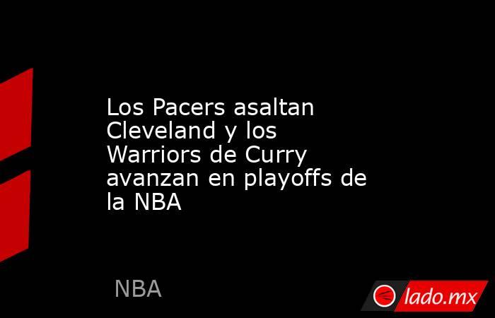 Los Pacers asaltan Cleveland y los Warriors de Curry avanzan en playoffs de la NBA. Noticias en tiempo real