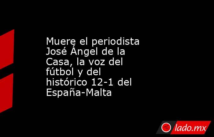 Muere el periodista José Ángel de la Casa, la voz del fútbol y del histórico 12-1 del España-Malta. Noticias en tiempo real