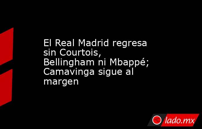 El Real Madrid regresa sin Courtois, Bellingham ni Mbappé; Camavinga sigue al margen. Noticias en tiempo real