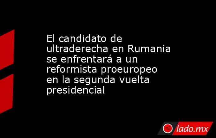 El candidato de ultraderecha en Rumania se enfrentará a un reformista proeuropeo en la segunda vuelta presidencial  . Noticias en tiempo real
