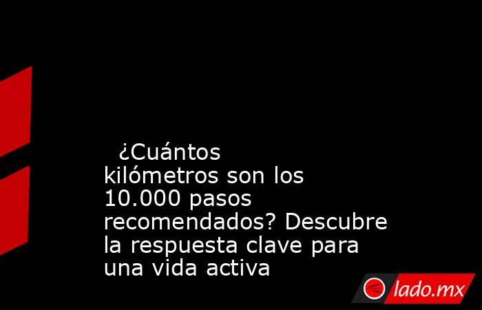                                                                                                                                                   ¿Cuántos kilómetros son los 10.000 pasos recomendados? Descubre la respuesta clave para una vida activa      . Noticias en tiempo real