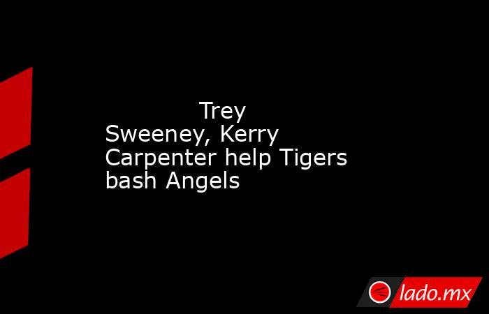             Trey Sweeney, Kerry Carpenter help Tigers bash Angels        . Noticias en tiempo real