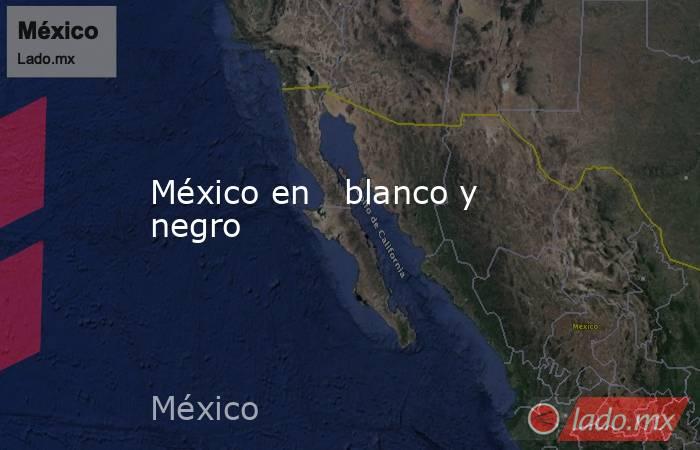 México en   blanco y negro. Noticias en tiempo real
