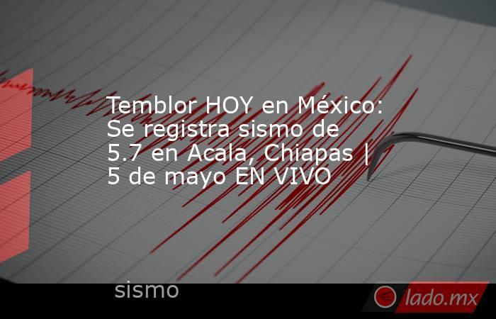 Temblor HOY en México: Se registra sismo de 5.7 en Acala, Chiapas | 5 de mayo EN VIVO. Noticias en tiempo real