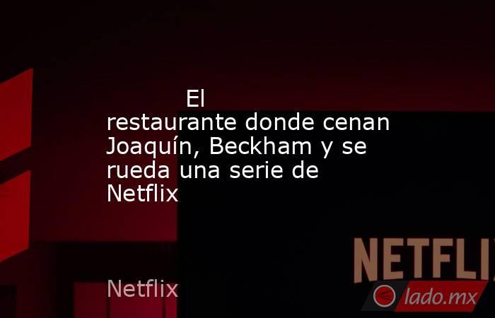                                                           El restaurante donde cenan Joaquín, Beckham y se rueda una serie de Netflix                                                      . Noticias en tiempo real