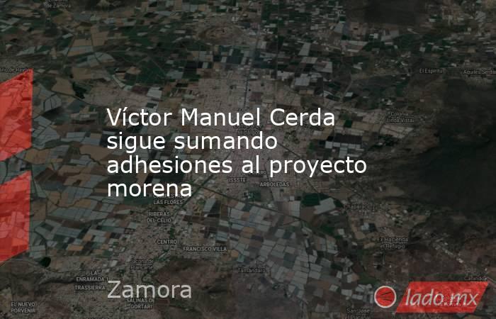Víctor Manuel Cerda sigue sumando adhesiones al proyecto morena. Noticias en tiempo real
