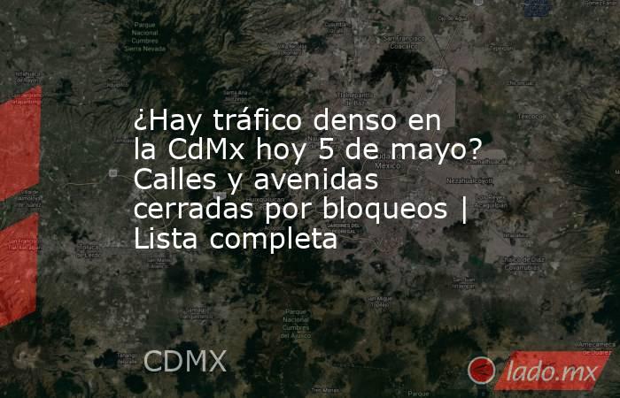 ¿Hay tráfico denso en la CdMx hoy 5 de mayo? Calles y avenidas cerradas por bloqueos | Lista completa. Noticias en tiempo real