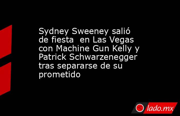 Sydney Sweeney salió de fiesta  en Las Vegas con Machine Gun Kelly y Patrick Schwarzenegger tras separarse de su prometido. Noticias en tiempo real