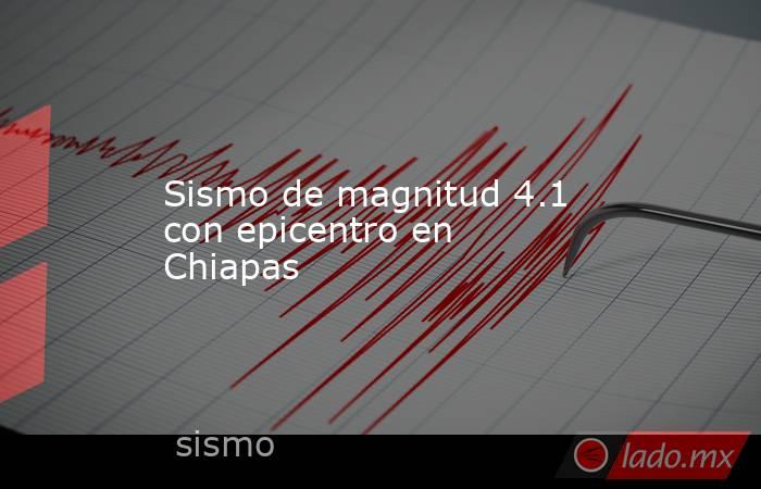 Sismo de magnitud 4.1 con epicentro en Chiapas. Noticias en tiempo real