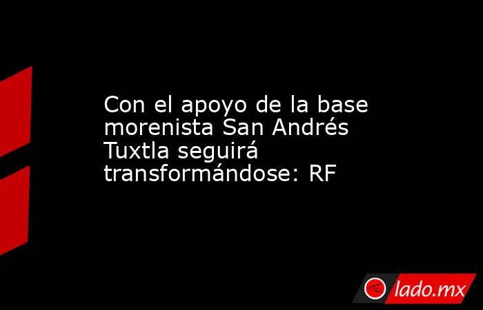 Con el apoyo de la base morenista San Andrés Tuxtla seguirá transformándose: RF. Noticias en tiempo real