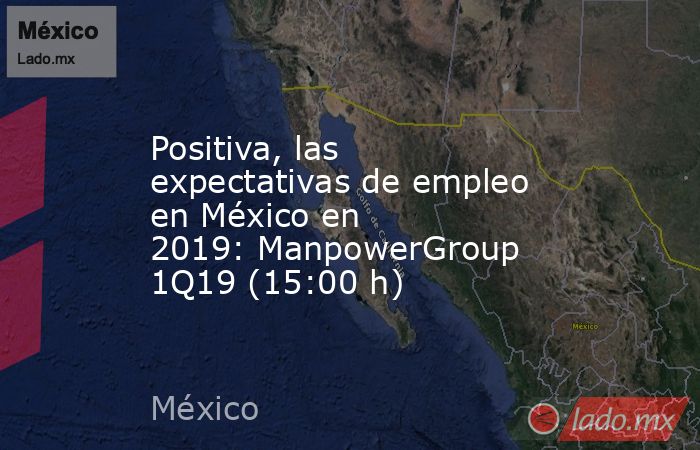 Positiva, las expectativas de empleo en México en 2019: ManpowerGroup 1Q19 (15:00 h). Noticias en tiempo real