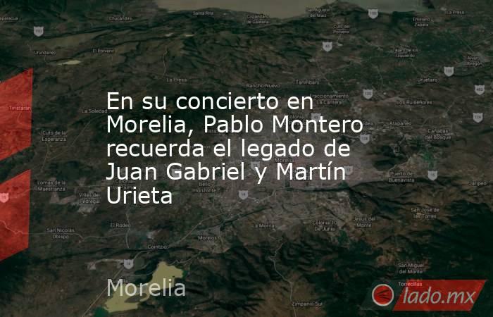 En su concierto en Morelia, Pablo Montero recuerda el legado de Juan Gabriel y Martín Urieta. Noticias en tiempo real