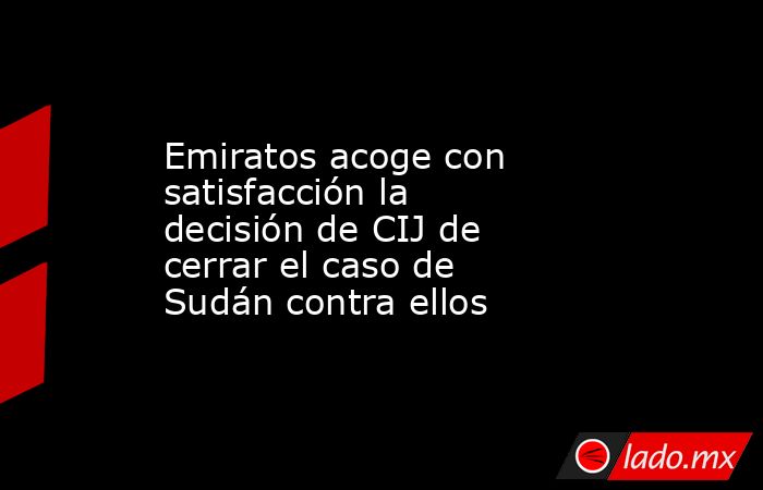 Emiratos acoge con satisfacción la decisión de CIJ de cerrar el caso de Sudán contra ellos. Noticias en tiempo real