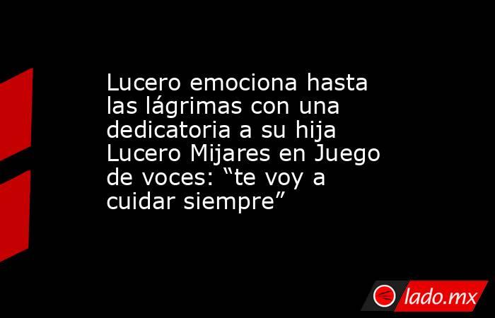 Lucero emociona hasta las lágrimas con una dedicatoria a su hija Lucero Mijares en Juego de voces: “te voy a cuidar siempre”. Noticias en tiempo real