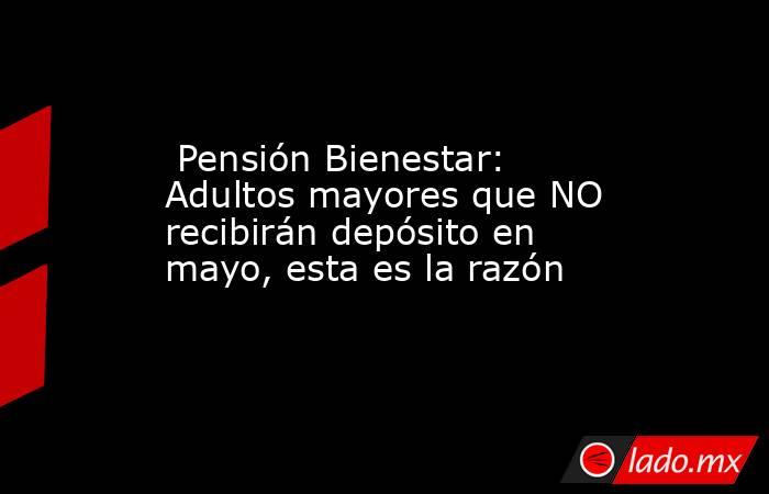  Pensión Bienestar: Adultos mayores que NO recibirán depósito en mayo, esta es la razón. Noticias en tiempo real
