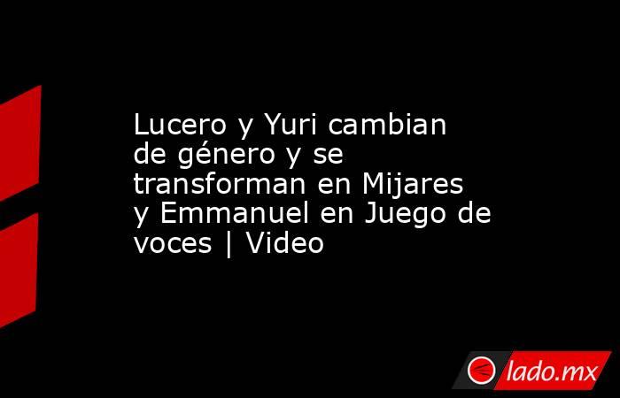 Lucero y Yuri cambian de género y se transforman en Mijares y Emmanuel en Juego de voces | Video. Noticias en tiempo real