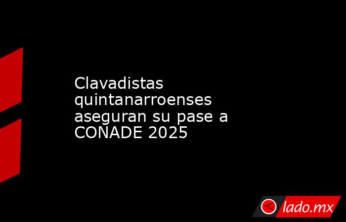 Clavadistas quintanarroenses aseguran su pase a CONADE 2025. Noticias en tiempo real