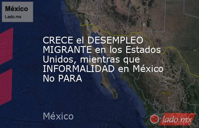 CRECE el DESEMPLEO MIGRANTE en los Estados Unidos, mientras que INFORMALIDAD en México No PARA. Noticias en tiempo real