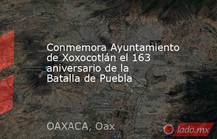 Conmemora Ayuntamiento de Xoxocotlán el 163 aniversario de la Batalla de Puebla. Noticias en tiempo real
