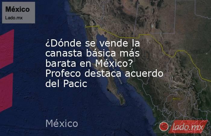 ¿Dónde se vende la canasta básica más barata en México? Profeco destaca acuerdo del Pacic. Noticias en tiempo real