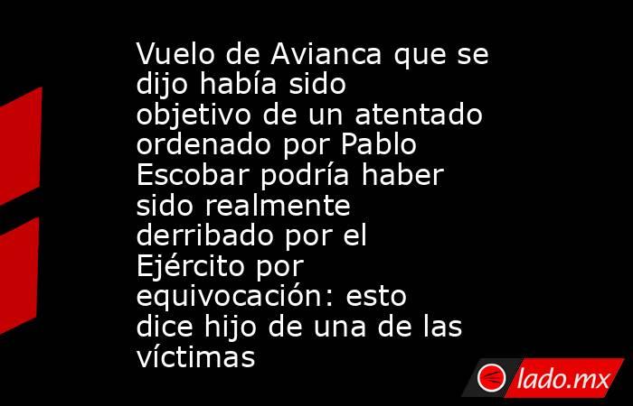 Vuelo de Avianca que se dijo había sido objetivo de un atentado ordenado por Pablo Escobar podría haber sido realmente derribado por el Ejército por equivocación: esto dice hijo de una de las víctimas. Noticias en tiempo real