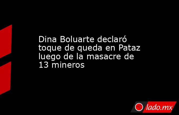 Dina Boluarte declaró toque de queda en Pataz luego de la masacre de 13 mineros. Noticias en tiempo real