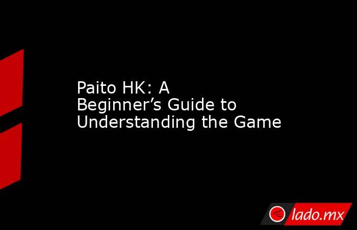 Paito HK: A Beginner’s Guide to Understanding the Game. Noticias en tiempo real