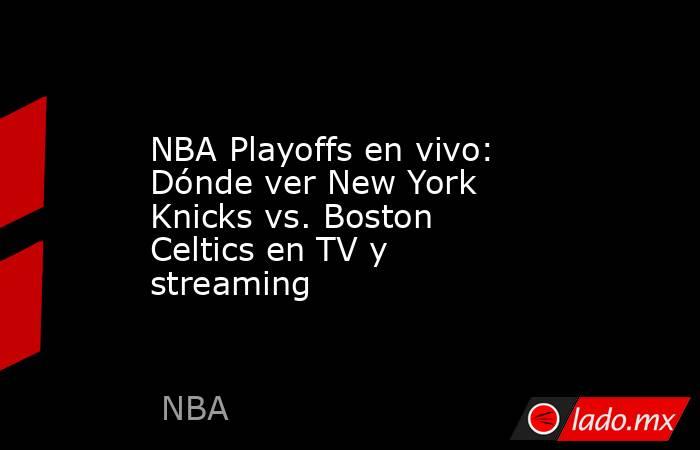 NBA Playoffs en vivo: Dónde ver New York Knicks vs. Boston Celtics en TV y streaming. Noticias en tiempo real