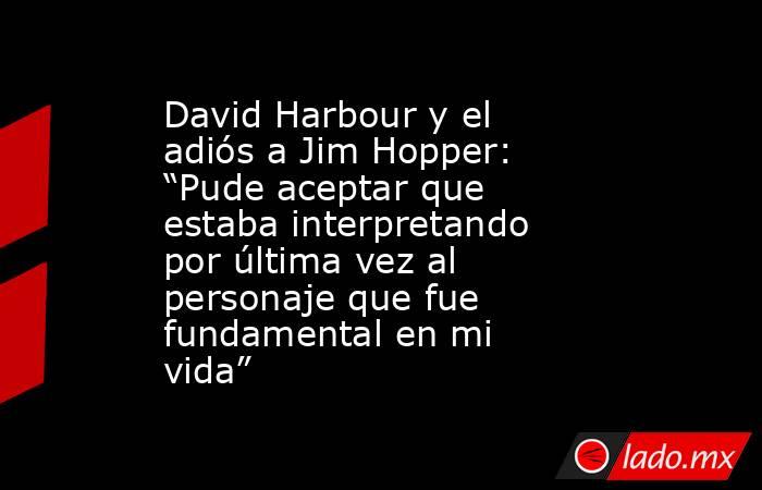 David Harbour y el adiós a Jim Hopper: “Pude aceptar que estaba interpretando por última vez al personaje que fue fundamental en mi vida”. Noticias en tiempo real